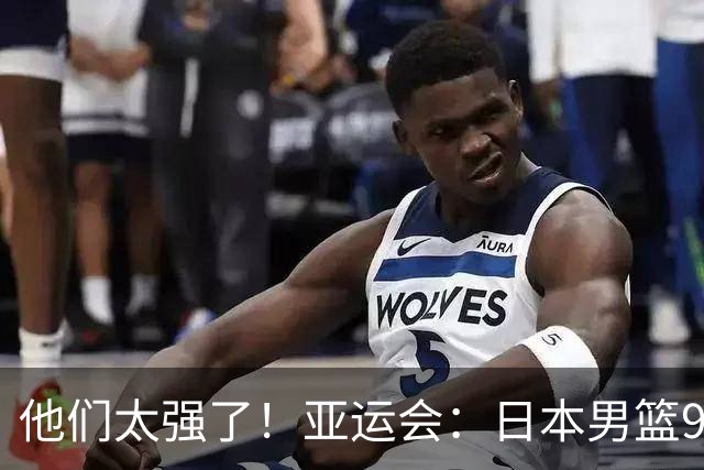 他们太强了！亚运会：日本男篮97-78晋级决赛，中国男篮无缘决赛