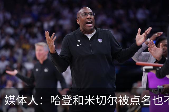 媒体人：哈登&米切尔被点名也不能换下 因此沃特森&泰森很重要